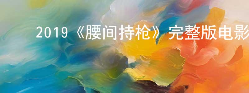 ﻿蔡文周发布﻿2019《腰间持枪》完整版电影/在线观看/百度云-美剧天堂